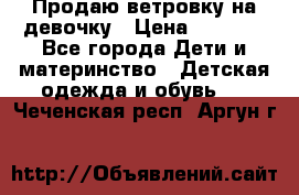 Продаю ветровку на девочку › Цена ­ 1 000 - Все города Дети и материнство » Детская одежда и обувь   . Чеченская респ.,Аргун г.